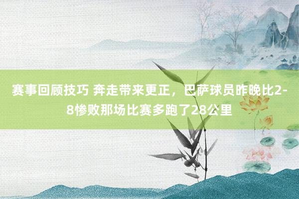 赛事回顾技巧 奔走带来更正，巴萨球员昨晚比2-8惨败那场比赛多跑了28公里