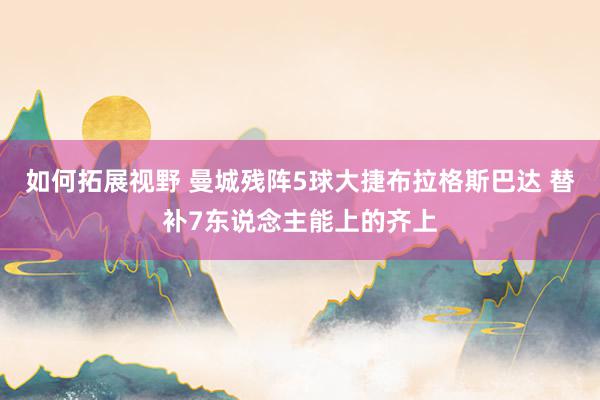 如何拓展视野 曼城残阵5球大捷布拉格斯巴达 替补7东说念主能上的齐上