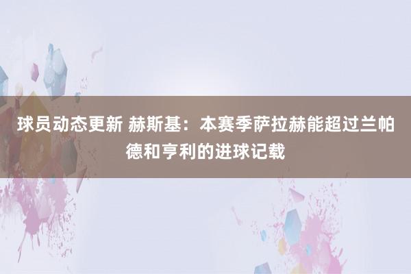 球员动态更新 赫斯基：本赛季萨拉赫能超过兰帕德和亨利的进球记载