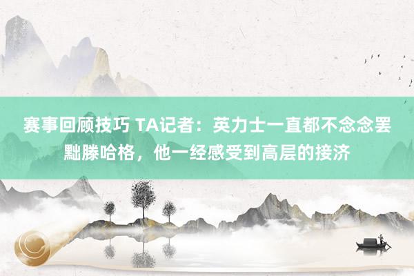 赛事回顾技巧 TA记者：英力士一直都不念念罢黜滕哈格，他一经感受到高层的接济