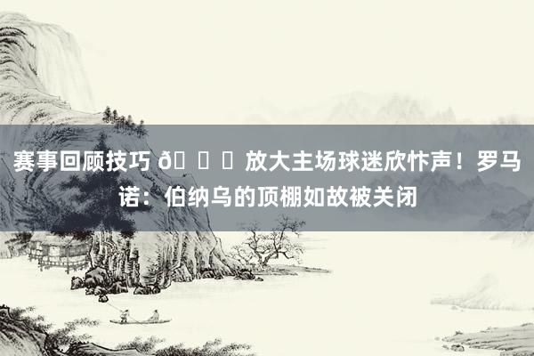 赛事回顾技巧 🙌放大主场球迷欣忭声！罗马诺：伯纳乌的顶棚如故被关闭