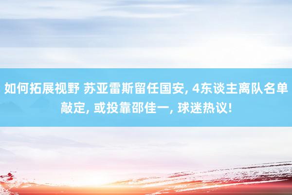 如何拓展视野 苏亚雷斯留任国安, 4东谈主离队名单敲定, 或投靠邵佳一, 球迷热议!