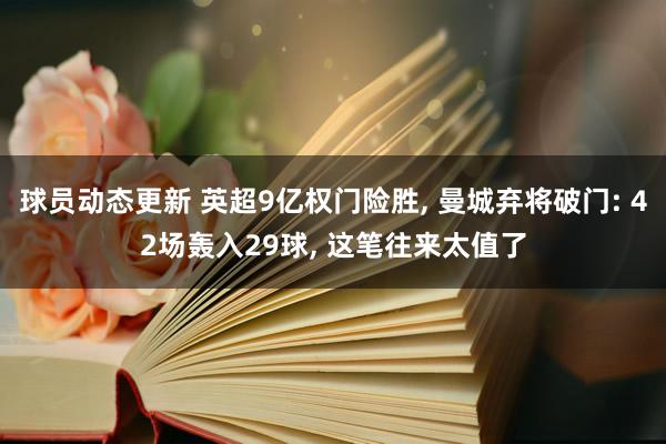 球员动态更新 英超9亿权门险胜, 曼城弃将破门: 42场轰入29球, 这笔往来太值了