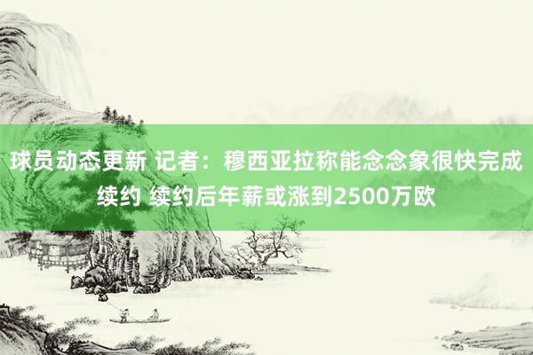 球员动态更新 记者：穆西亚拉称能念念象很快完成续约 续约后年薪或涨到2500万欧