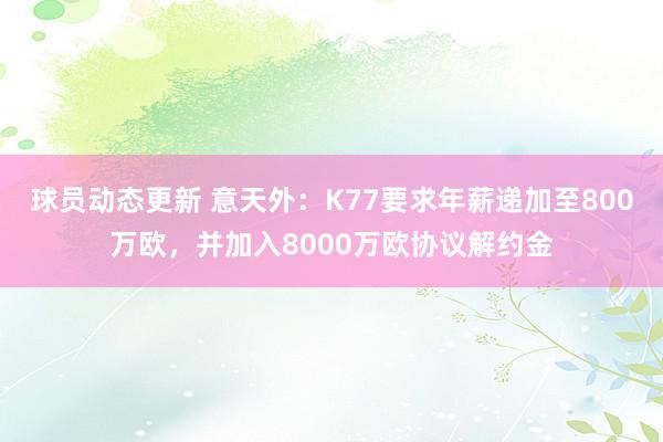 球员动态更新 意天外：K77要求年薪递加至800万欧，并加入8000万欧协议解约金