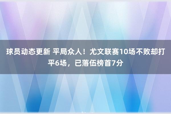 球员动态更新 平局众人！尤文联赛10场不败却打平6场，已落伍榜首7分