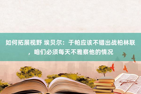 如何拓展视野 埃贝尔：于帕应该不错出战柏林联，咱们必须每天不雅察他的情况