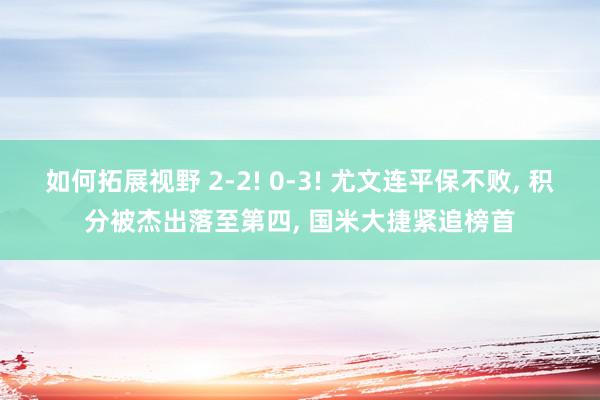 如何拓展视野 2-2! 0-3! 尤文连平保不败, 积分被杰出落至第四, 国米大捷紧追榜首