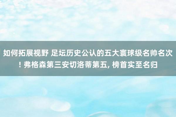 如何拓展视野 足坛历史公认的五大寰球级名帅名次! 弗格森第三安切洛蒂第五, 榜首实至名归