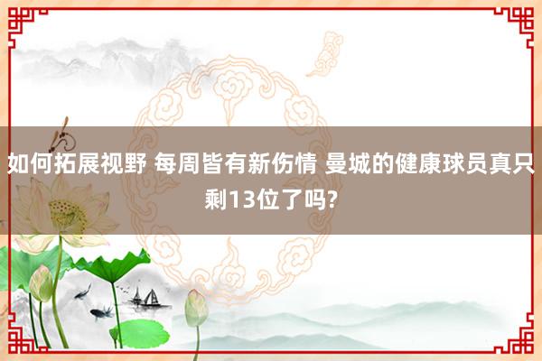 如何拓展视野 每周皆有新伤情 曼城的健康球员真只剩13位了吗?