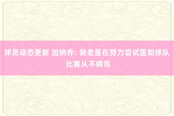 球员动态更新 加纳乔: 我老是在努力尝试匡助球队 比赛从不病笃