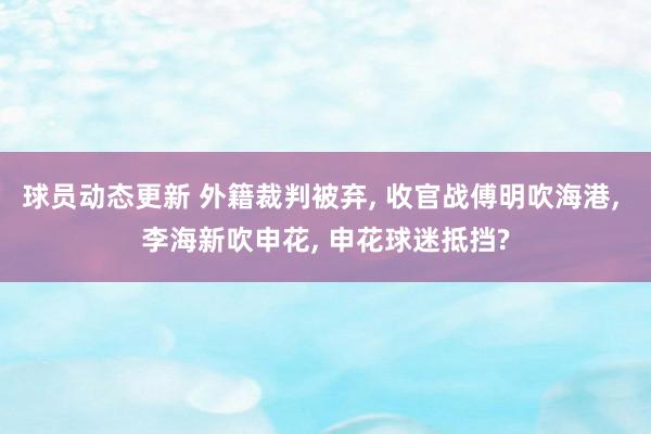 球员动态更新 外籍裁判被弃, 收官战傅明吹海港, 李海新吹申花, 申花球迷抵挡?