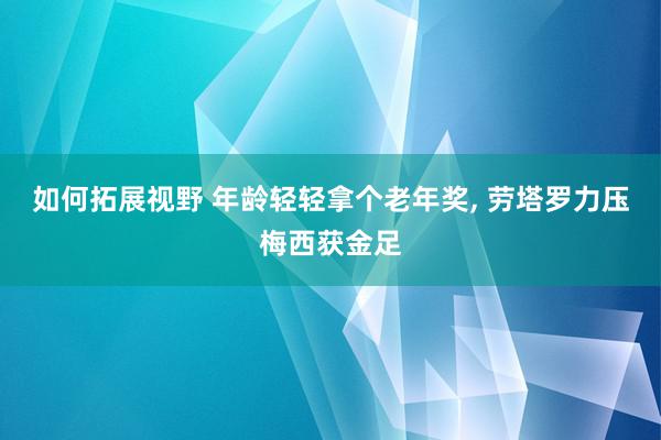 如何拓展视野 年龄轻轻拿个老年奖, 劳塔罗力压梅西获金足