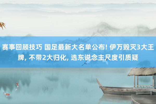 赛事回顾技巧 国足最新大名单公布! 伊万毁灭3大王牌, 不带2大归化, 选东说念主尺度引质疑