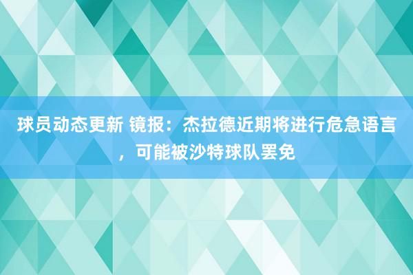 球员动态更新 镜报：杰拉德近期将进行危急语言，可能被沙特球队罢免