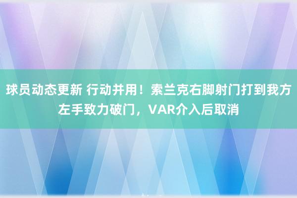 球员动态更新 行动并用！索兰克右脚射门打到我方左手致力破门，VAR介入后取消