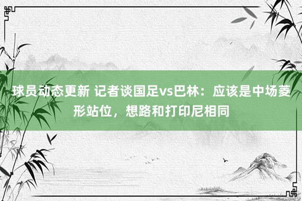 球员动态更新 记者谈国足vs巴林：应该是中场菱形站位，想路和打印尼相同