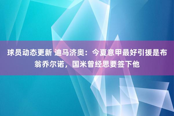 球员动态更新 迪马济奥：今夏意甲最好引援是布翁乔尔诺，国米曾经思要签下他