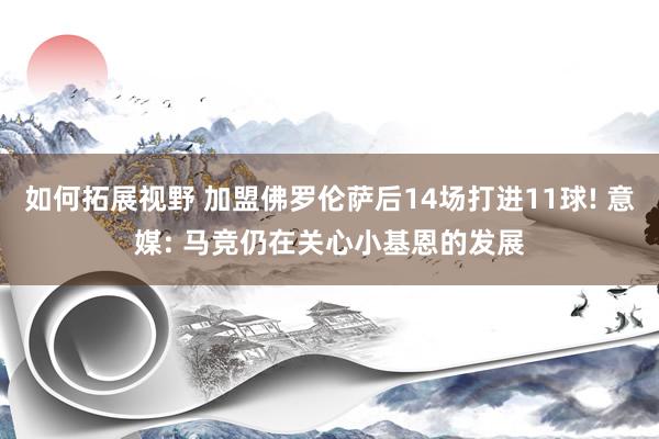 如何拓展视野 加盟佛罗伦萨后14场打进11球! 意媒: 马竞仍在关心小基恩的发展