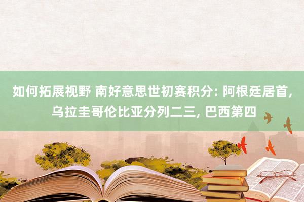 如何拓展视野 南好意思世初赛积分: 阿根廷居首, 乌拉圭哥伦比亚分列二三, 巴西第四