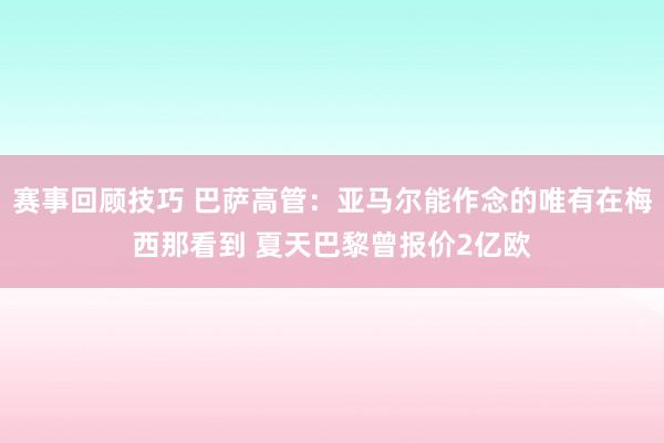 赛事回顾技巧 巴萨高管：亚马尔能作念的唯有在梅西那看到 夏天巴黎曾报价2亿欧