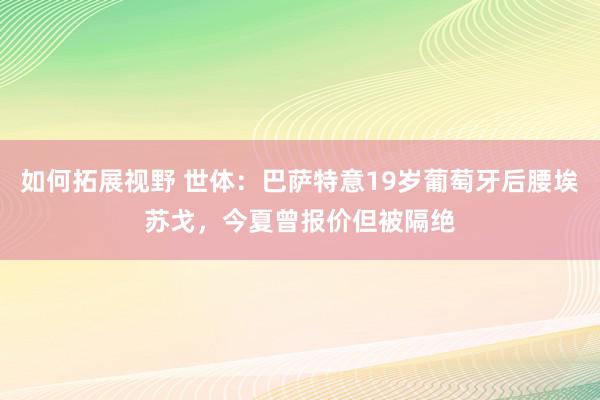 如何拓展视野 世体：巴萨特意19岁葡萄牙后腰埃苏戈，今夏曾报价但被隔绝