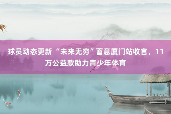 球员动态更新 “未来无穷”蓄意厦门站收官，11万公益款助力青少年体育