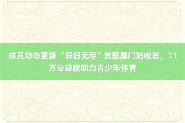 球员动态更新 “异日无尽”贪图厦门站收官，11万公益款助力青少年体育