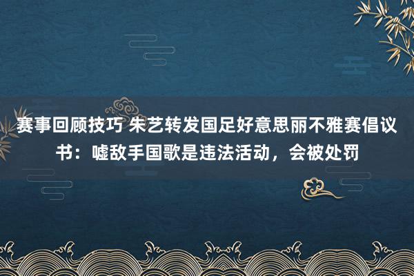 赛事回顾技巧 朱艺转发国足好意思丽不雅赛倡议书：嘘敌手国歌是违法活动，会被处罚