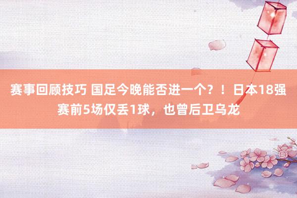 赛事回顾技巧 国足今晚能否进一个？！日本18强赛前5场仅丢1球，也曾后卫乌龙