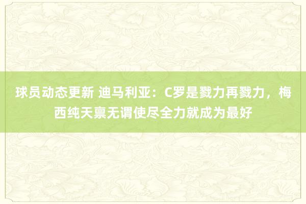 球员动态更新 迪马利亚：C罗是戮力再戮力，梅西纯天禀无谓使尽全力就成为最好