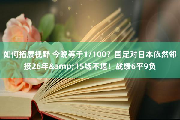 如何拓展视野 今晚等于1/100？国足对日本依然邻接26年&15场不堪！战绩6平9负