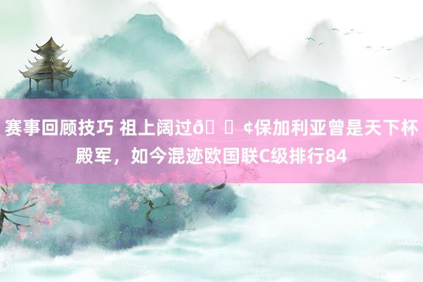 赛事回顾技巧 祖上阔过😢保加利亚曾是天下杯殿军，如今混迹欧国联C级排行84