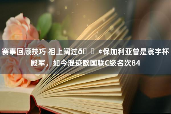 赛事回顾技巧 祖上阔过😢保加利亚曾是寰宇杯殿军，如今混迹欧国联C级名次84