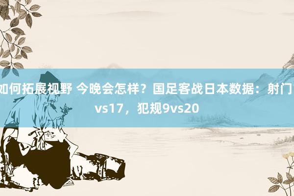 如何拓展视野 今晚会怎样？国足客战日本数据：射门1vs17，犯规9vs20