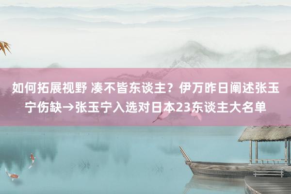 如何拓展视野 凑不皆东谈主？伊万昨日阐述张玉宁伤缺→张玉宁入选对日本23东谈主大名单