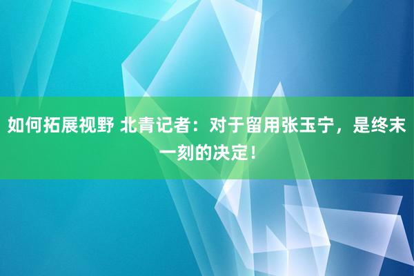 如何拓展视野 北青记者：对于留用张玉宁，是终末一刻的决定！