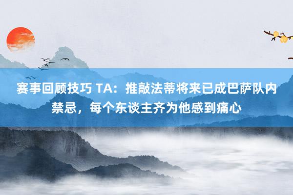 赛事回顾技巧 TA：推敲法蒂将来已成巴萨队内禁忌，每个东谈主齐为他感到痛心