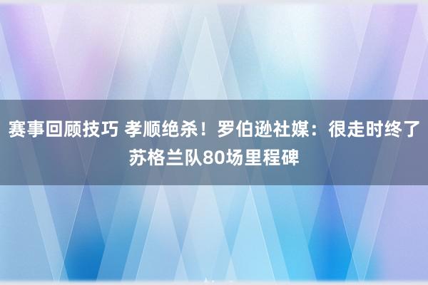 赛事回顾技巧 孝顺绝杀！罗伯逊社媒：很走时终了苏格兰队80场里程碑