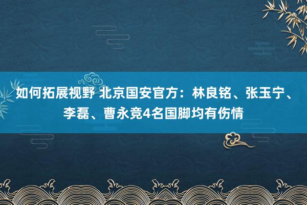 如何拓展视野 北京国安官方：林良铭、张玉宁、李磊、曹永竞4名国脚均有伤情