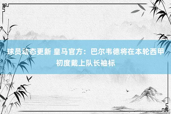 球员动态更新 皇马官方：巴尔韦德将在本轮西甲初度戴上队长袖标