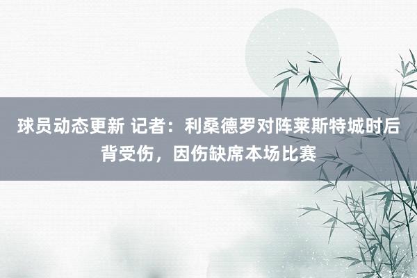 球员动态更新 记者：利桑德罗对阵莱斯特城时后背受伤，因伤缺席本场比赛