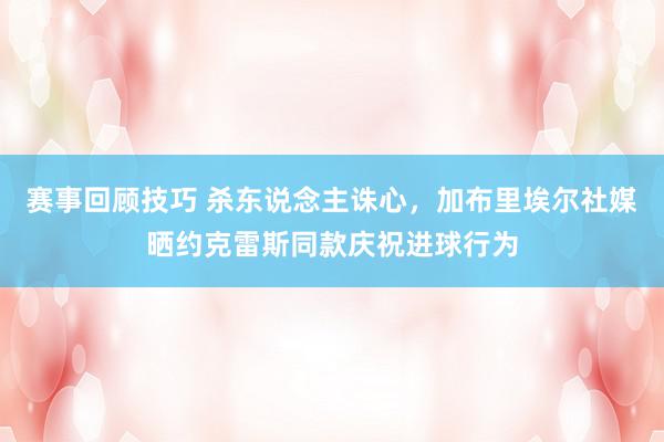 赛事回顾技巧 杀东说念主诛心，加布里埃尔社媒晒约克雷斯同款庆祝进球行为