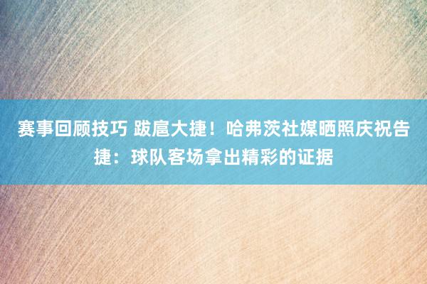 赛事回顾技巧 跋扈大捷！哈弗茨社媒晒照庆祝告捷：球队客场拿出精彩的证据