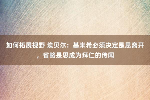 如何拓展视野 埃贝尔：基米希必须决定是思离开，省略是思成为拜仁的传闻