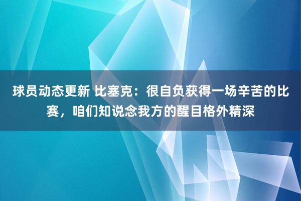 球员动态更新 比塞克：很自负获得一场辛苦的比赛，咱们知说念我方的醒目格外精深