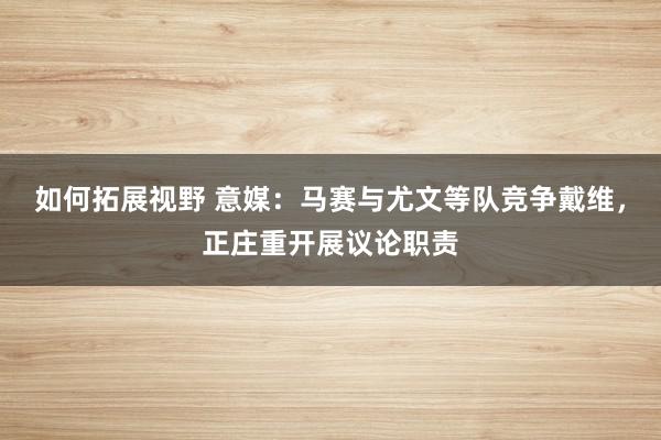 如何拓展视野 意媒：马赛与尤文等队竞争戴维，正庄重开展议论职责