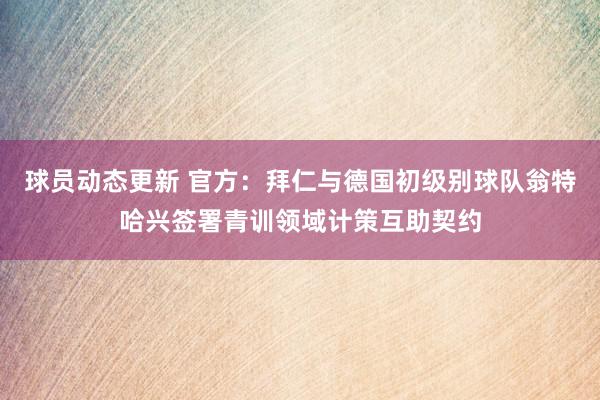 球员动态更新 官方：拜仁与德国初级别球队翁特哈兴签署青训领域计策互助契约