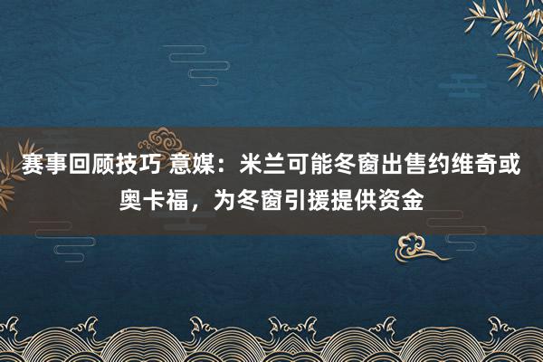 赛事回顾技巧 意媒：米兰可能冬窗出售约维奇或奥卡福，为冬窗引援提供资金