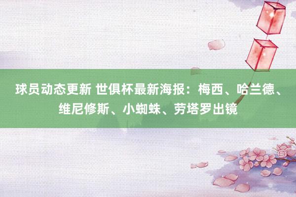 球员动态更新 世俱杯最新海报：梅西、哈兰德、维尼修斯、小蜘蛛、劳塔罗出镜